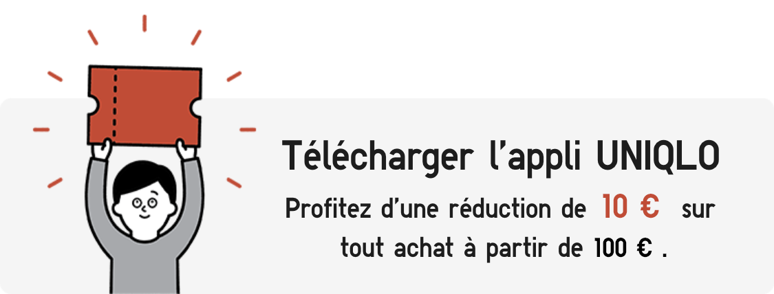 Téléchargez l'application UNIQLO et recevez un coupon de 10€ valable dès 80€ d'achats. Redirige vers la page de téléchargement de l'application.