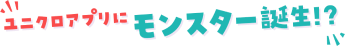ユニクロアプリにモンスター誕生!?