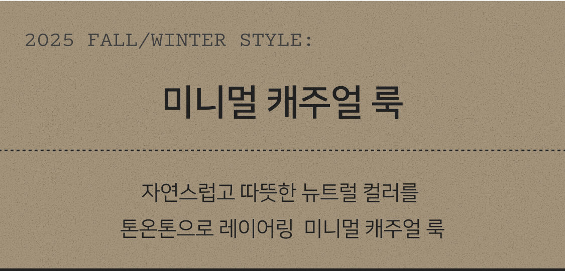 2025 AUTUMN STYLE: 미니멀 캐주얼 룩. 자연스럽고 따뜻한 뉴트럴 컬러를 톤온톤으로 레이어링  미니멀 캐주얼 룩