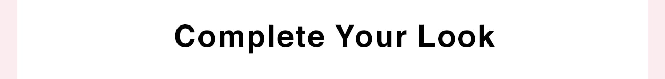 COMPLETE YOUR LOOK