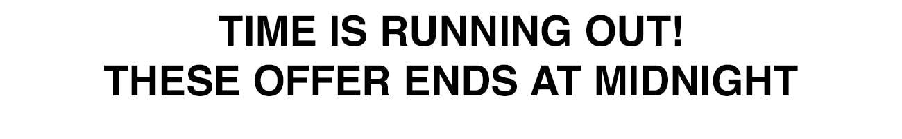 TIME IS RUNNING OUT! THESE OFFER ENDS AT MIDNIGHT