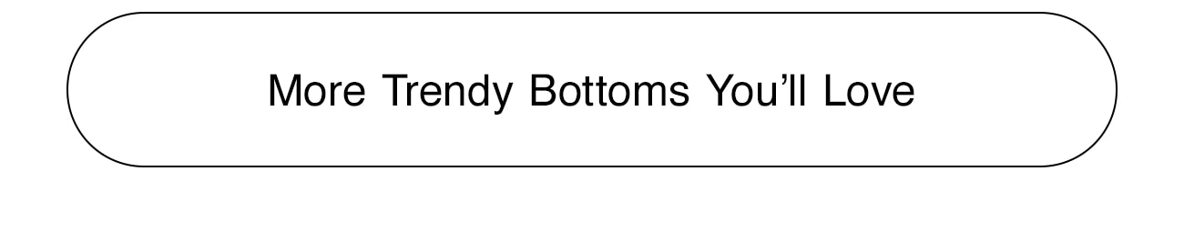 MORE TRENDY BOTTOMS YOU'LL LOVE - CTA