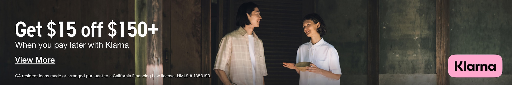 Get $15 off $150+ when you pay later with Klarna. Click the banner to view more info. CA residents loans made or arranged pursuant to a California Financing Law License. NMLS # 1353190